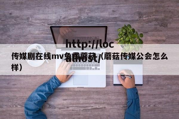 传媒剧在线mv免费蘑菇(蘑菇传媒公会怎么样)