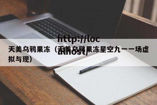 天美乌鸦果冻(天美乌鸦果冻星空九一一场虚拟与现)